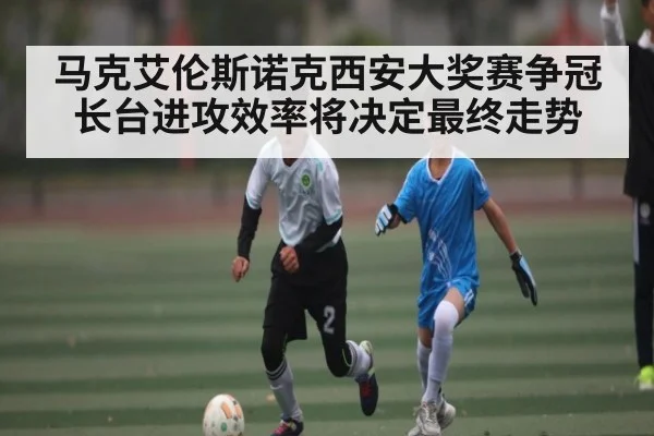 马克艾伦斯诺克西安大奖赛争冠长台进攻效率将决定最终走势